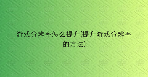 “游戏分辨率怎么提升(提升游戏分辨率的方法)