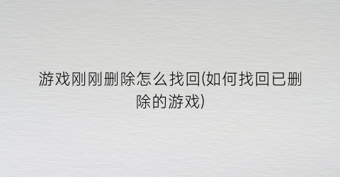 “游戏刚刚删除怎么找回(如何找回已删除的游戏)