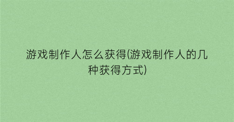 “游戏制作人怎么获得(游戏制作人的几种获得方式)