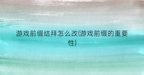 游戏前缀结拜怎么改(游戏前缀的重要性)