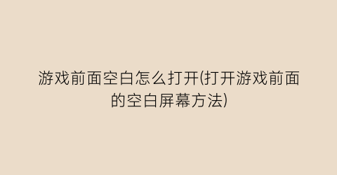 游戏前面空白怎么打开(打开游戏前面的空白屏幕方法)