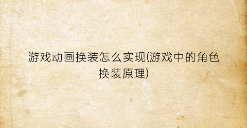 游戏动画换装怎么实现(游戏中的角色换装原理)