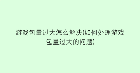 游戏包量过大怎么解决(如何处理游戏包量过大的问题)