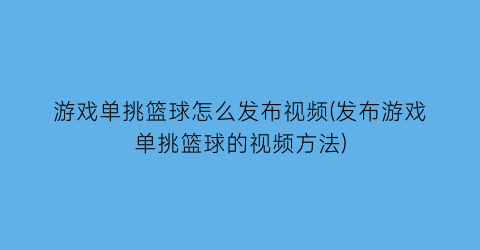 游戏单挑篮球怎么发布视频(发布游戏单挑篮球的视频方法)