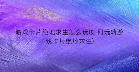 游戏卡片绝地求生怎么玩(如何玩转游戏卡片绝地求生)