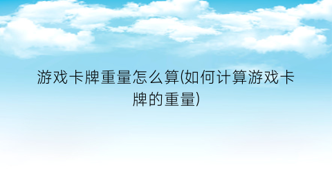 “游戏卡牌重量怎么算(如何计算游戏卡牌的重量)