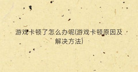 “游戏卡顿了怎么办呢(游戏卡顿原因及解决方法)