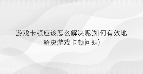 “游戏卡顿应该怎么解决呢(如何有效地解决游戏卡顿问题)