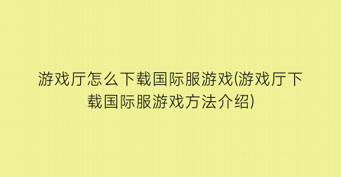 游戏厅怎么下载国际服游戏(游戏厅下载国际服游戏方法介绍)