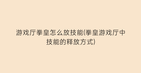 “游戏厅拳皇怎么放技能(拳皇游戏厅中技能的释放方式)