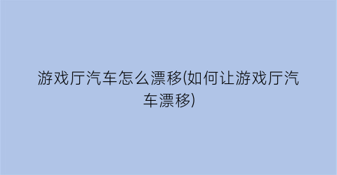 “游戏厅汽车怎么漂移(如何让游戏厅汽车漂移)