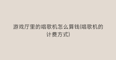 “游戏厅里的唱歌机怎么算钱(唱歌机的计费方式)