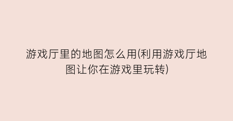 “游戏厅里的地图怎么用(利用游戏厅地图让你在游戏里玩转)