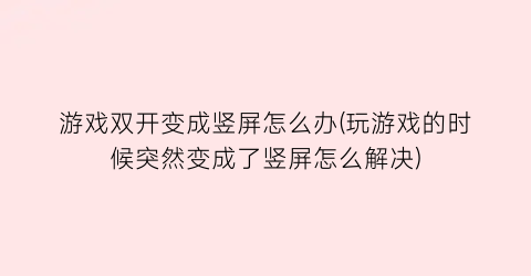 游戏双开变成竖屏怎么办(玩游戏的时候突然变成了竖屏怎么解决)