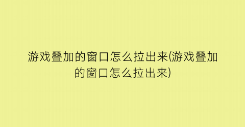 游戏叠加的窗口怎么拉出来(游戏叠加的窗口怎么拉出来)