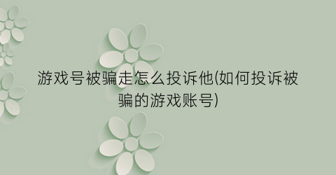 “游戏号被骗走怎么投诉他(如何投诉被骗的游戏账号)