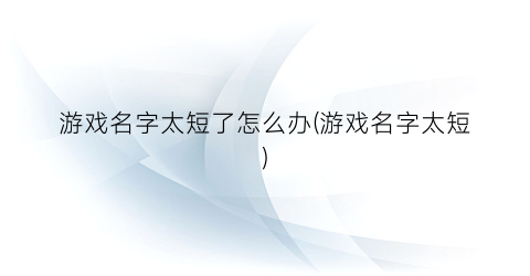 游戏名字太短了怎么办(游戏名字太短)