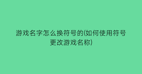 “游戏名字怎么换符号的(如何使用符号更改游戏名称)