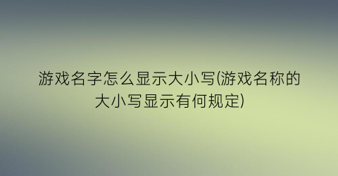 游戏名字怎么显示大小写(游戏名称的大小写显示有何规定)