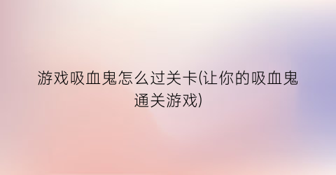 “游戏吸血鬼怎么过关卡(让你的吸血鬼通关游戏)