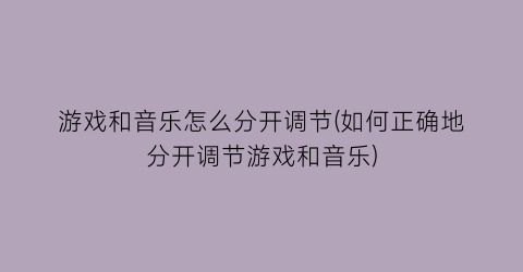 “游戏和音乐怎么分开调节(如何正确地分开调节游戏和音乐)