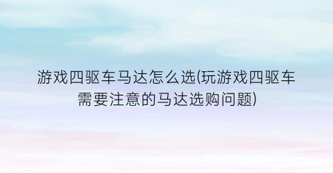 “游戏四驱车马达怎么选(玩游戏四驱车需要注意的马达选购问题)