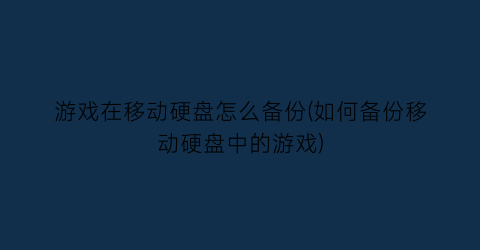 “游戏在移动硬盘怎么备份(如何备份移动硬盘中的游戏)