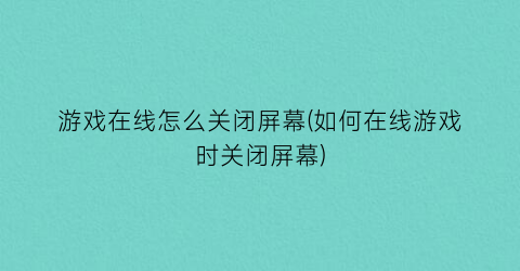 “游戏在线怎么关闭屏幕(如何在线游戏时关闭屏幕)