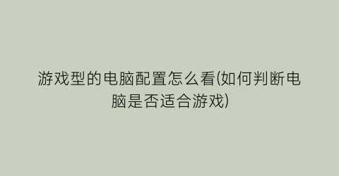 游戏型的电脑配置怎么看(如何判断电脑是否适合游戏)