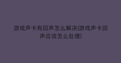 游戏声卡有回声怎么解决(游戏声卡回声应该怎么处理)