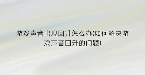 游戏声音出现回升怎么办(如何解决游戏声音回升的问题)