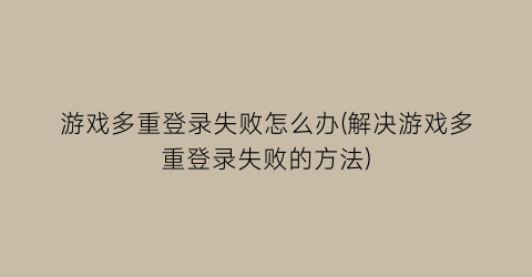 游戏多重登录失败怎么办(解决游戏多重登录失败的方法)