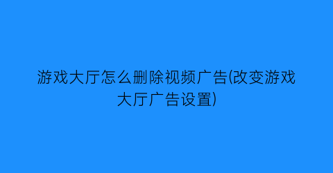 游戏大厅怎么删除视频广告(改变游戏大厅广告设置)