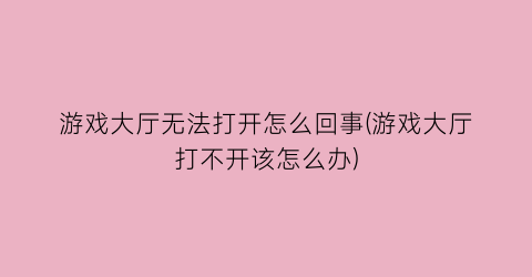 游戏大厅无法打开怎么回事(游戏大厅打不开该怎么办)