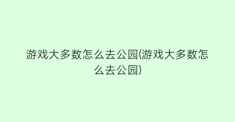 游戏大多数怎么去公园(游戏大多数怎么去公园)