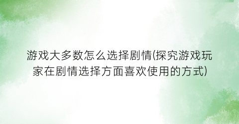 游戏大多数怎么选择剧情(探究游戏玩家在剧情选择方面喜欢使用的方式)