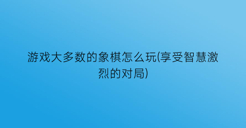 游戏大多数的象棋怎么玩(享受智慧激烈的对局)