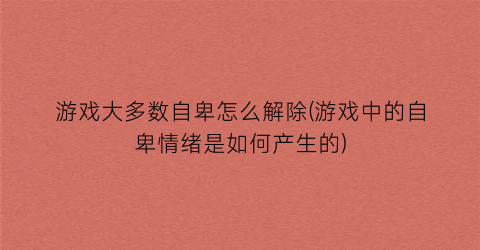 游戏大多数自卑怎么解除(游戏中的自卑情绪是如何产生的)