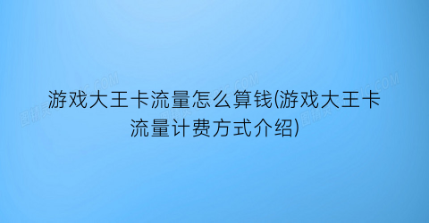 “游戏大王卡流量怎么算钱(游戏大王卡流量计费方式介绍)