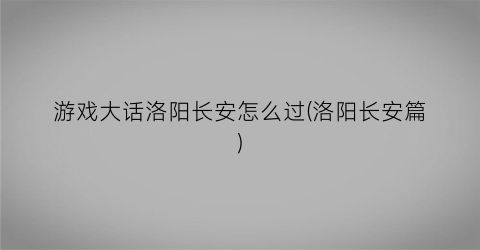 “游戏大话洛阳长安怎么过(洛阳长安篇)