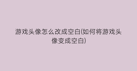 “游戏头像怎么改成空白(如何将游戏头像变成空白)