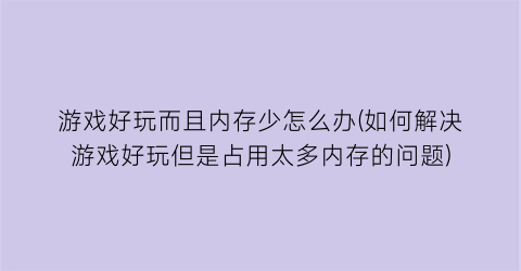 游戏好玩而且内存少怎么办(如何解决游戏好玩但是占用太多内存的问题)