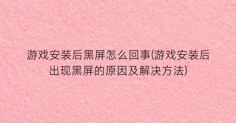 “游戏安装后黑屏怎么回事(游戏安装后出现黑屏的原因及解决方法)