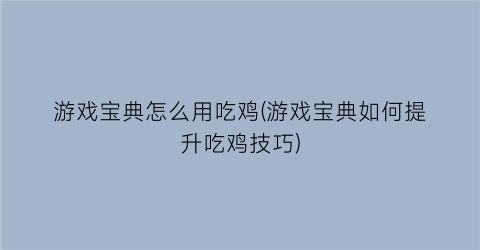 游戏宝典怎么用吃鸡(游戏宝典如何提升吃鸡技巧)