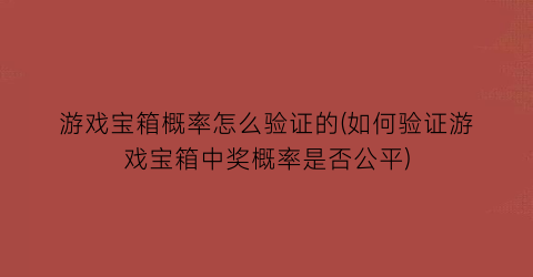 游戏宝箱概率怎么验证的(如何验证游戏宝箱中奖概率是否公平)