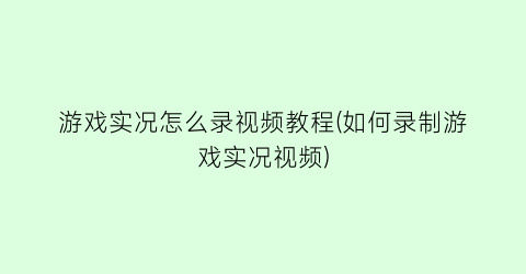 游戏实况怎么录视频教程(如何录制游戏实况视频)