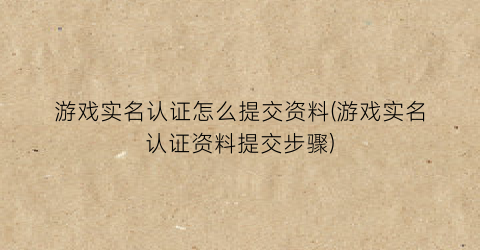 “游戏实名认证怎么提交资料(游戏实名认证资料提交步骤)