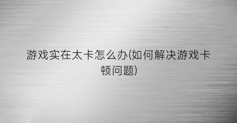 游戏实在太卡怎么办(如何解决游戏卡顿问题)