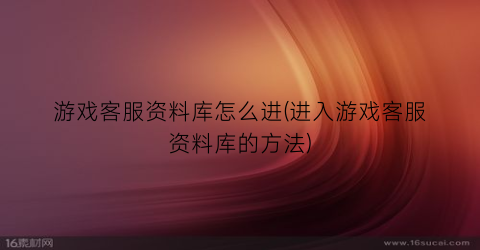 “游戏客服资料库怎么进(进入游戏客服资料库的方法)