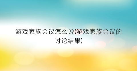 游戏家族会议怎么说(游戏家族会议的讨论结果)